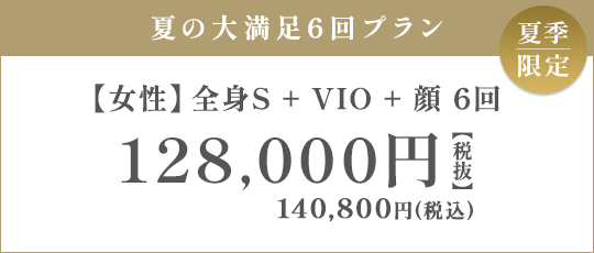 【女性】全身S + VIO + 顔 6回 128,000円（税抜）
